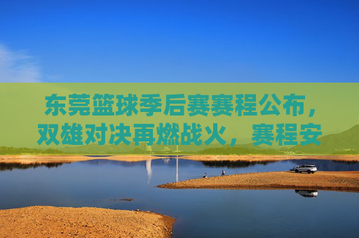 东莞篮球季后赛赛程公布,双雄对决再燃战火,赛程安排与关键看点全解析,东莞篮球季后赛赛程公布,双雄对决再燃战火,赛程安排与关键看点全解析