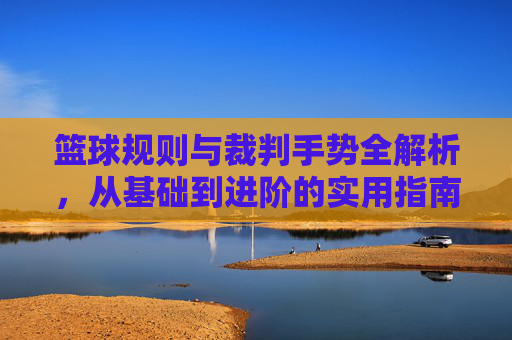 篮球规则与裁判手势全解析,从基础到进阶的实用指南,篮球规则与裁判手势全解析,从基础到进阶的实用指南
