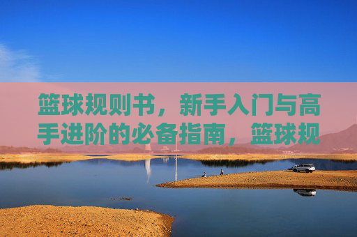 篮球规则书，新手入门与高手进阶的必备指南，篮球规则书，新手入门与高手进阶的必备指南