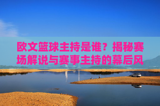 欧文篮球主持是谁?揭秘赛场解说与赛事主持的幕后风采,欧文篮球主持是谁?揭秘赛场解说与赛事主持的幕后风采