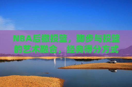 NBA后撤投篮,脚步与投篮的艺术融合,经典得分方式的永恒魅力,NBA后撤投篮,脚步与投篮的艺术融合,经典得分的永恒魅力