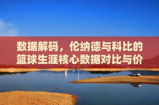 数据解码,伦纳德与科比的篮球生涯核心数据对比与价值评估,数据解码,伦纳德与科比篮球生涯核心数据对比与价值评估