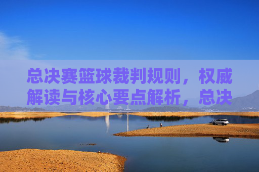 总决赛篮球裁判规则，权威解读与核心要点解析，总决赛篮球裁判规则权威解读与核心要点解析