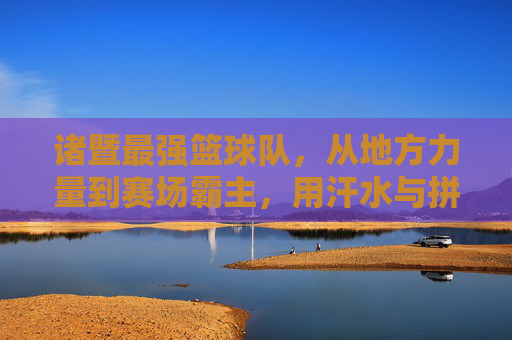 诸暨最强篮球队,从地方力量到赛场霸主,用汗水与拼搏书写篮球传奇,诸暨最强篮球队,从地方力量到赛场霸主,以汗水与拼搏书写篮球传奇