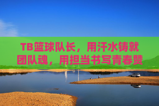 TB篮球队长，用汗水铸就团队魂，用担当书写青春赞歌，TB篮球队长，汗水铸就团队魂，担当书写青春赞歌