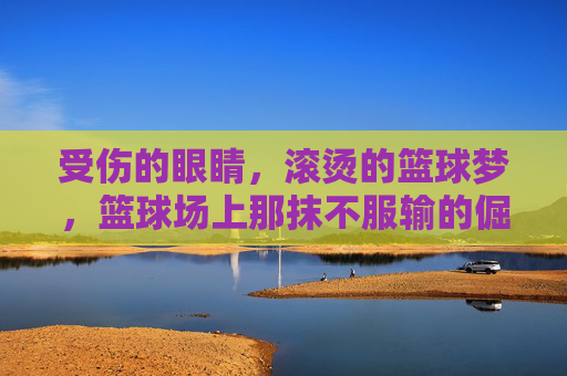 受伤的眼睛，滚烫的篮球梦，篮球场上那抹不服输的倔强，受伤的眼睛，滚烫的篮球梦，球场里的倔强与坚持