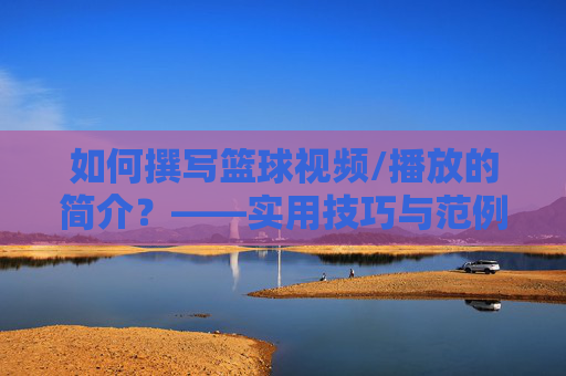 如何撰写篮球视频/播放的简介?——实用技巧与范例解析,如何撰写篮球视频/播放的简介?——实用技巧与范例解析