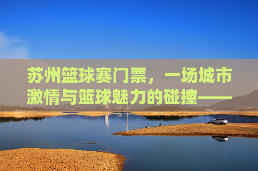 苏州篮球赛门票，一场城市激情与篮球魅力的碰撞——购票指南与观赛体验全解析，苏州篮球赛门票，一场城市激情与篮球魅力的碰撞——购票指南与观赛体验全解析