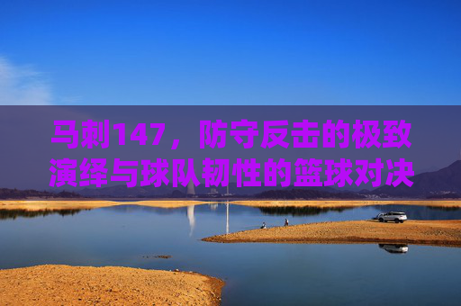 马刺147，防守反击的极致演绎与球队韧性的篮球对决，马刺147，防守反击的极致演绎，彰显球队韧性