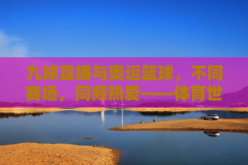 九球直播与奥运篮球，不同赛场，同频热爱——体育世界的多元精彩，九球直播与奥运篮球，不同赛场，同频热爱——体育世界的多元精彩