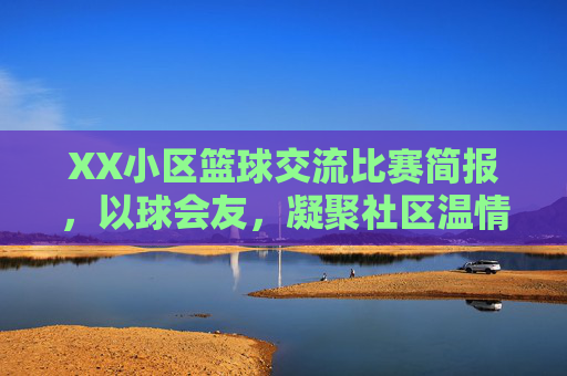XX小区篮球交流比赛简报，以球会友，凝聚社区温情，XX小区篮球交流比赛简报，以球会友，凝聚社区温情
