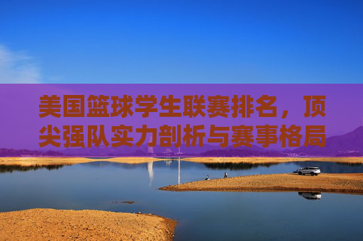 美国篮球学生联赛排名,顶尖强队实力剖析与赛事格局演变,美国篮球学生联赛排名,顶尖强队实力剖析与赛事格局演变