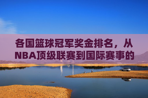 各国篮球冠军奖金排名,从NBA顶级联赛到国际赛事的金腰带价值透视,各国篮球冠军奖金排名,从NBA顶级联赛到国际赛事的金腰带价值透视