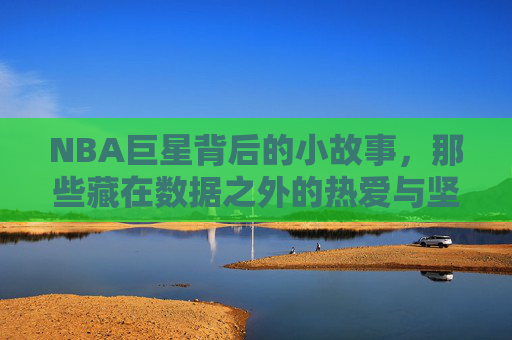 NBA巨星背后的小故事,那些藏在数据之外的热爱与坚持,NBA巨星背后的小故事,那些藏在数据之外的热爱与坚持