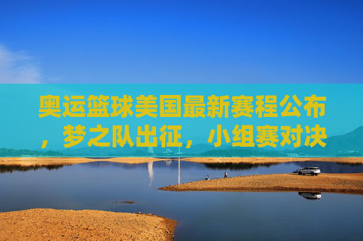奥运篮球美国最新赛程公布,梦之队出征,小组赛对决待揭晓,奥运篮球美国最新赛程公布 梦之队出征 小组赛对决待揭晓