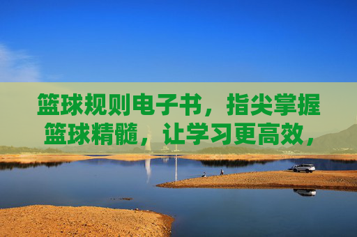 篮球规则电子书，指尖掌握篮球精髓，让学习更高效，篮球规则电子书，指尖掌握篮球精髓，高效学习