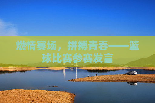 燃情赛场，拼搏青春——篮球比赛参赛发言