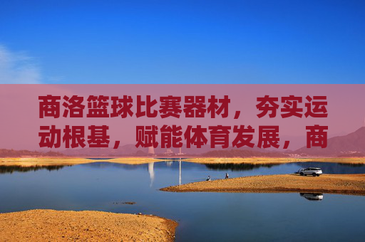 商洛篮球比赛器材,夯实运动根基,赋能体育发展,商洛篮球比赛器材,夯实运动根基,赋能体育发展