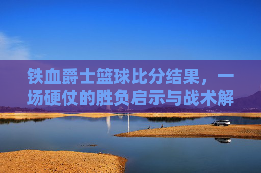 铁血爵士篮球比分结果，一场硬仗的胜负启示与战术解析，铁血爵士篮球比分结果，一场硬仗的胜负启示与战术解析