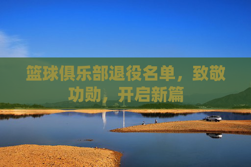 篮球俱乐部退役名单,致敬功勋,开启新篇