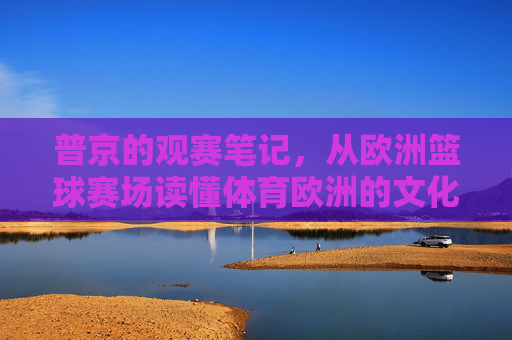 普京的观赛笔记，从欧洲篮球赛场读懂体育欧洲的文化密码