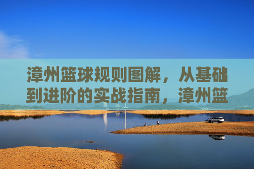 漳州篮球规则图解，从基础到进阶的实战指南，漳州篮球规则图解，从基础到进阶的实战指南