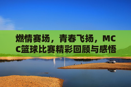 燃情赛场,青春飞扬,MCC篮球比赛精彩回顾与感悟