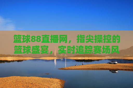 篮球88直播网，指尖操控的篮球盛宴，实时追踪赛场风云，篮球88直播网，指尖操控的篮球盛宴，实时追踪赛场风云