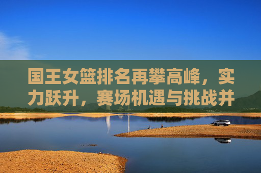 国王女篮排名再攀高峰，实力跃升，赛场机遇与挑战并存
