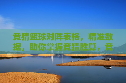 竞猜篮球对阵表格,精准数据,助你掌握竞猜胜算,竞猜篮球对阵表格,精准数据助你掌握胜算