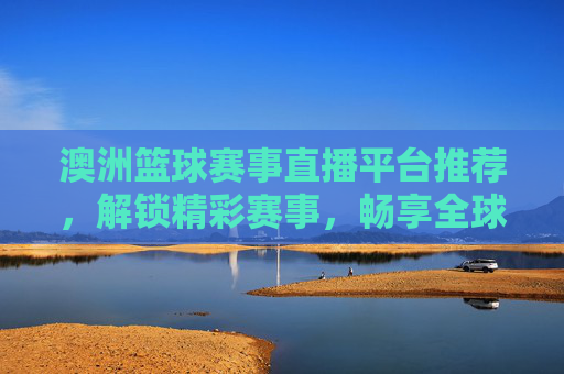 澳洲篮球赛事直播平台推荐,解锁精彩赛事,畅享全球篮球盛宴