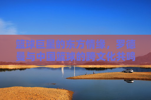 篮球巨星的东方情缘，罗德曼与中国篮球的跨文化共鸣，篮球巨星的东方情缘，罗德曼与中国篮球的跨文化共鸣