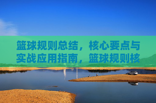 篮球规则总结，核心要点与实战应用指南，篮球规则核心要点总结与实战应用指南
