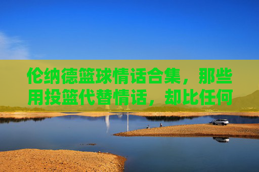 伦纳德篮球情话合集,那些用投篮代替情话,却比任何甜言蜜语都动人心魄的瞬间,伦纳德篮球情话合集,用投篮代替甜言蜜语,每一记都动人心魄的浪漫瞬间
