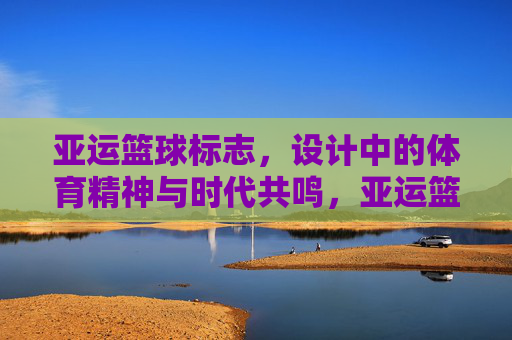 亚运篮球标志,设计中的体育精神与时代共鸣,亚运篮球标志,设计里的体育精神与时代共鸣