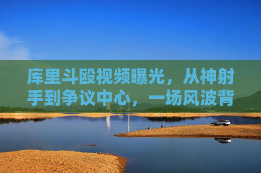 库里斗殴视频曝光,从神射手到争议中心,一场风波背后的反思