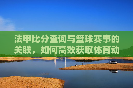 法甲比分查询与篮球赛事的关联，如何高效获取体育动态，法甲比分查询与篮球赛事关联，如何高效获取体育动态