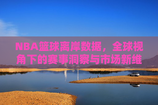 NBA篮球离岸数据,全球视角下的赛事洞察与市场新维度
