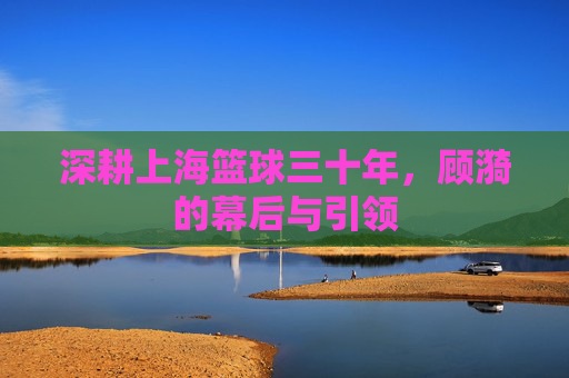深耕上海篮球三十年，顾漪的幕后与引领