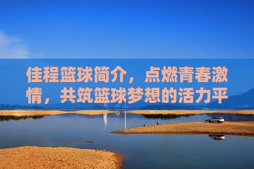 佳程篮球简介,点燃青春激情,共筑篮球梦想的活力平台,佳程篮球,点燃青春激情,共筑篮球梦想的活力平台
