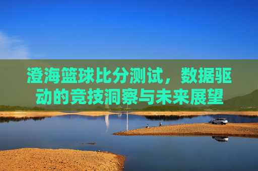 澄海篮球比分测试，数据驱动的竞技洞察与未来展望