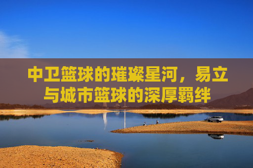 中卫篮球的璀璨星河,易立与城市篮球的深厚羁绊