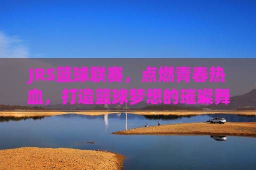 JRS篮球联赛,点燃青春热血,打造篮球梦想的璀璨舞台,JRS篮球联赛,点燃青春热血,打造篮球梦想的璀璨舞台