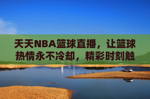 天天NBA篮球直播，让篮球热情永不冷却，精彩时刻触手可及