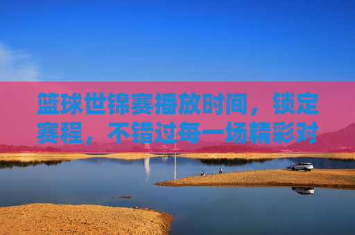 篮球世锦赛播放时间,锁定赛程,不错过每一场精彩对决,篮球世锦赛播放时间,锁定赛程,不错过每一场精彩对决