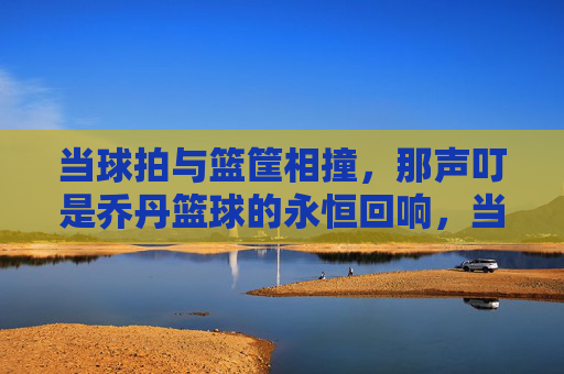 当球拍与篮筐相撞,那声叮是乔丹篮球的永恒回响,当球拍与篮筐相撞,那声叮是乔丹篮球的永恒回响
