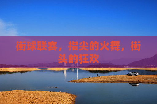 街球联赛,指尖的火舞,街头的狂欢