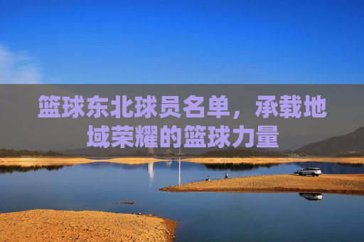 篮球东北球员名单,承载地域荣耀的篮球力量