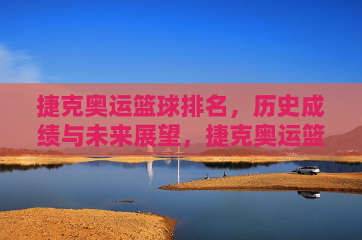 捷克奥运篮球排名,历史成绩与未来展望,捷克奥运篮球排名,历史成绩回顾与未来展望