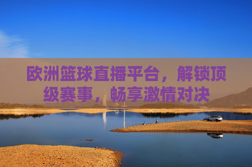 欧洲篮球直播平台,解锁顶级赛事,畅享激情对决